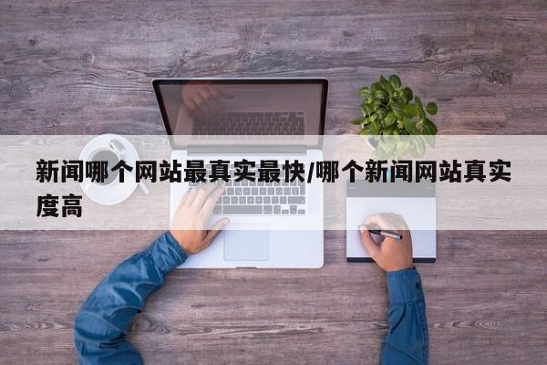 新闻哪个网站最真实最快/哪个新闻网站真实度高