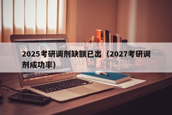 2025考研调剂缺额已出(2027考研调剂成功率)