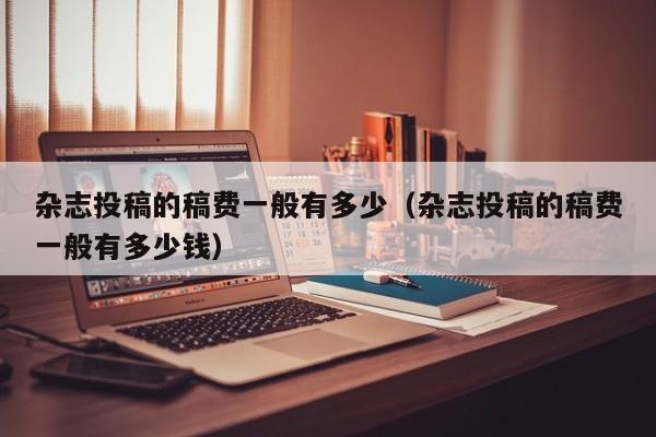 杂志投稿的稿费一般有多少(杂志投稿的稿费一般有多少钱)