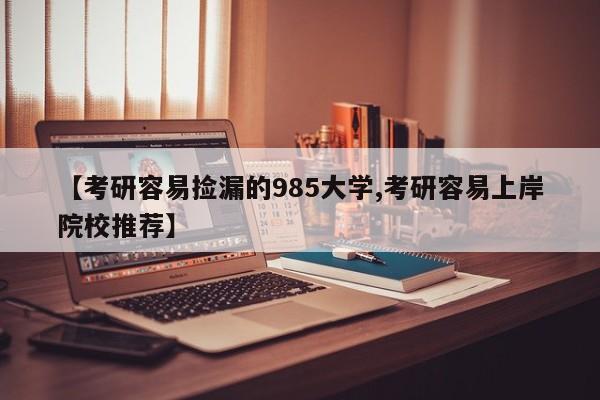 【考研容易捡漏的985大学,考研容易上岸院校推荐】