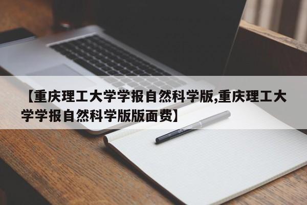 【重庆理工大学学报自然科学版,重庆理工大学学报自然科学版版面费】