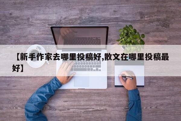 【新手作家去哪里投稿好,散文在哪里投稿最好】