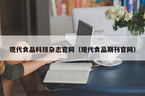 现代食品科技杂志官网(现代食品期刊官网)