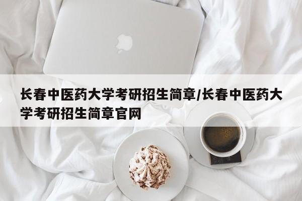 长春中医药大学考研招生简章/长春中医药大学考研招生简章官网