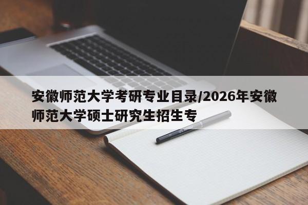 安徽师范大学考研专业目录/2026年安徽师范大学硕士研究生招生专