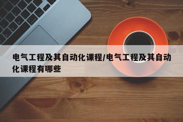 电气工程及其自动化课程/电气工程及其自动化课程有哪些