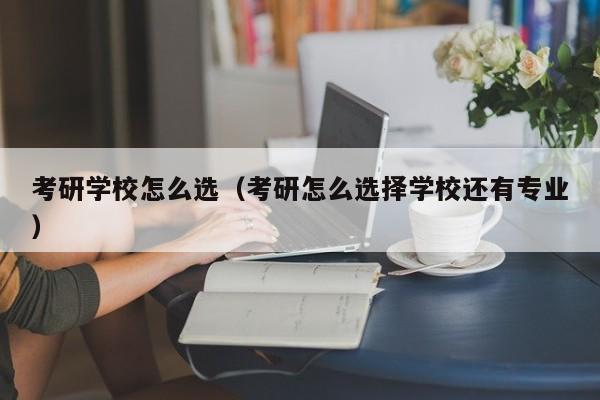 考研学校怎么选(考研怎么选择学校还有专业)