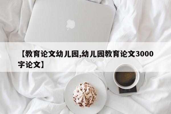 【教育论文幼儿园,幼儿园教育论文3000字论文】
