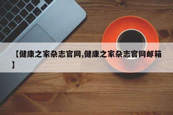 【健康之家杂志官网,健康之家杂志官网邮箱】