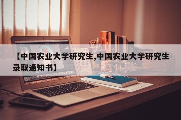 【中国农业大学研究生,中国农业大学研究生录取通知书】