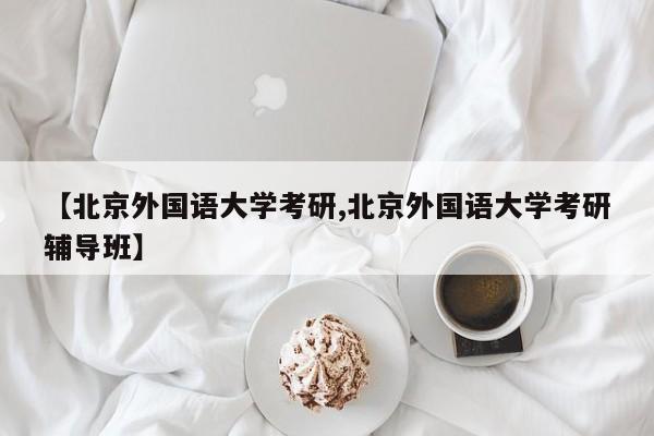 【北京外国语大学考研,北京外国语大学考研辅导班】