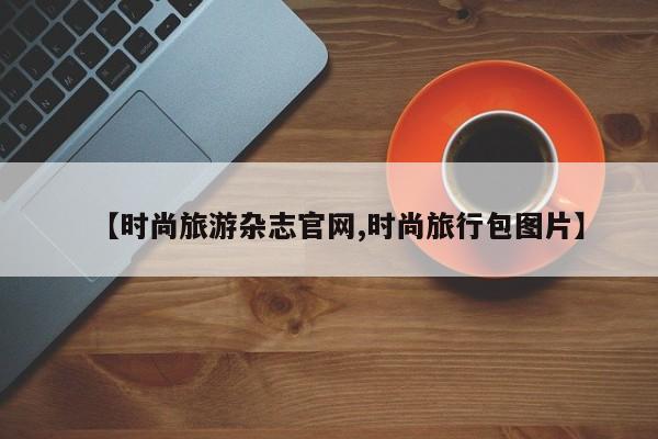 【时尚旅游杂志官网,时尚旅行包图片】