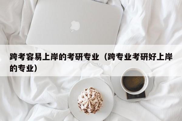 跨考容易上岸的考研专业(跨专业考研好上岸的专业)