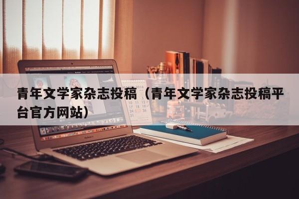 青年文学家杂志投稿(青年文学家杂志投稿平台官方网站)