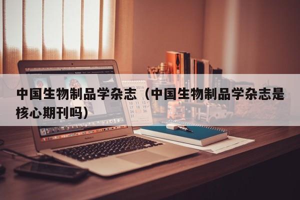 中国生物制品学杂志(中国生物制品学杂志是核心期刊吗)