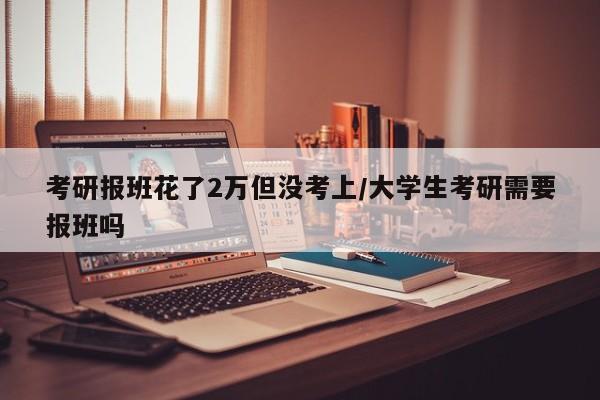 考研报班花了2万但没考上/大学生考研需要报班吗