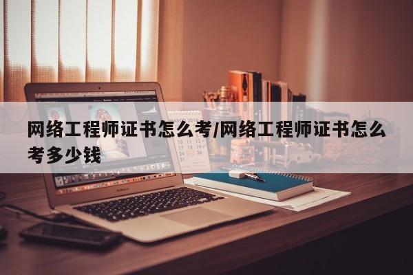 网络工程师证书怎么考/网络工程师证书怎么考多少钱