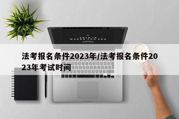 法考报名条件2023年/法考报名条件2023年考试时间