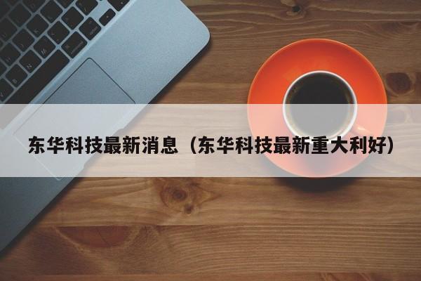 东华科技最新消息(东华科技最新重大利好)