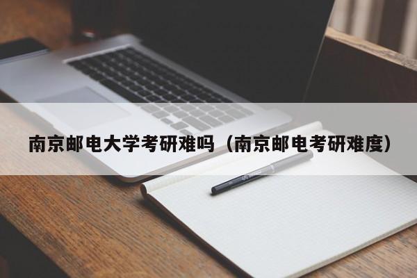 南京邮电大学考研难吗(南京邮电考研难度)