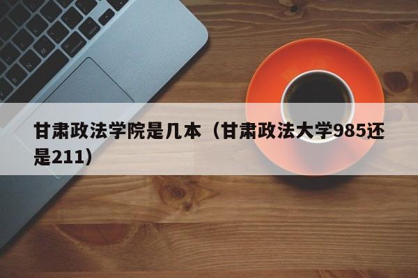 甘肃政法学院是几本(甘肃政法大学985还是211)