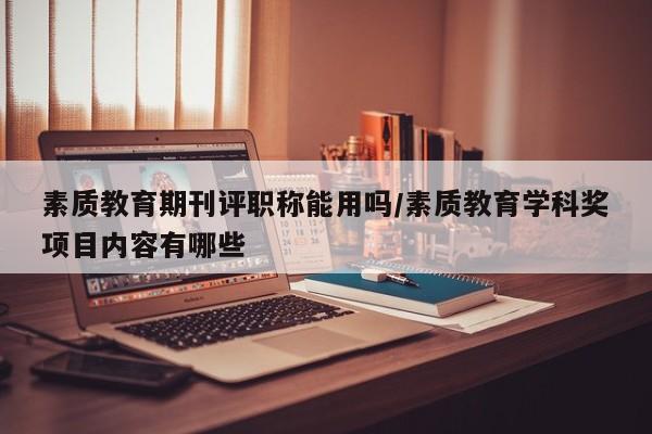 素质教育期刊评职称能用吗/素质教育学科奖项目内容有哪些