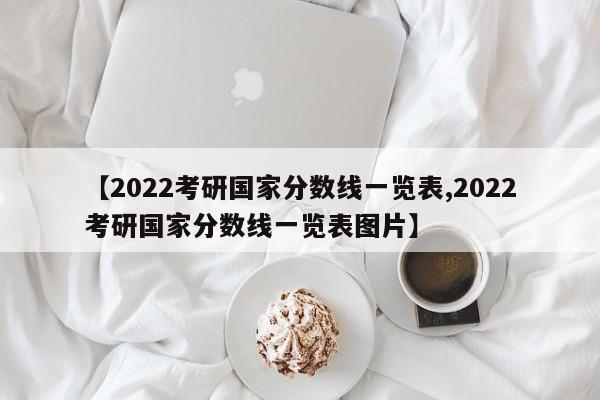 【2022考研国家分数线一览表,2022考研国家分数线一览表图片】