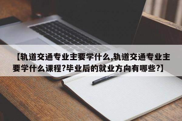 【轨道交通专业主要学什么,轨道交通专业主要学什么课程?毕业后的就业方向有哪些?】
