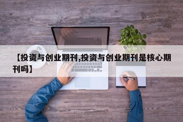 【投资与创业期刊,投资与创业期刊是核心期刊吗】