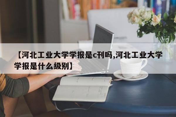 【河北工业大学学报是c刊吗,河北工业大学学报是什么级别】