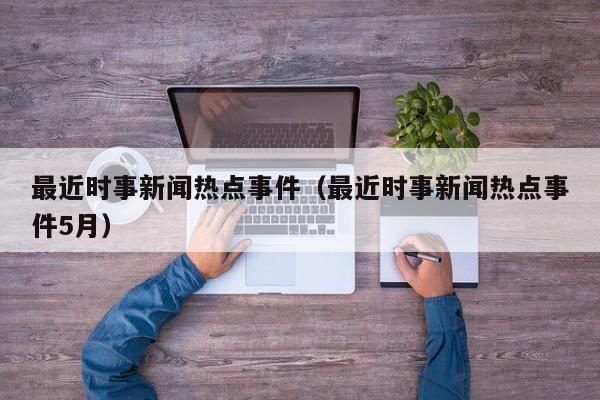 最近时事新闻热点事件(最近时事新闻热点事件5月)