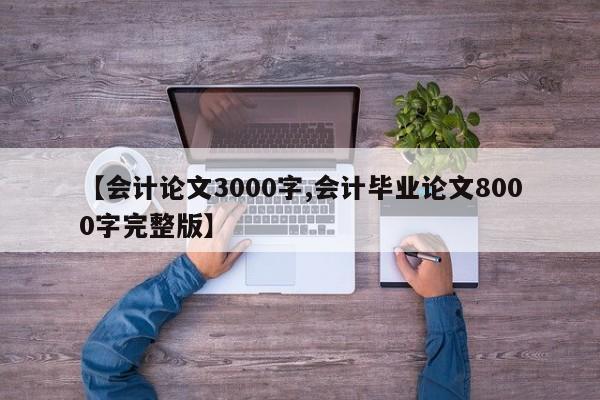 【会计论文3000字,会计毕业论文8000字完整版】