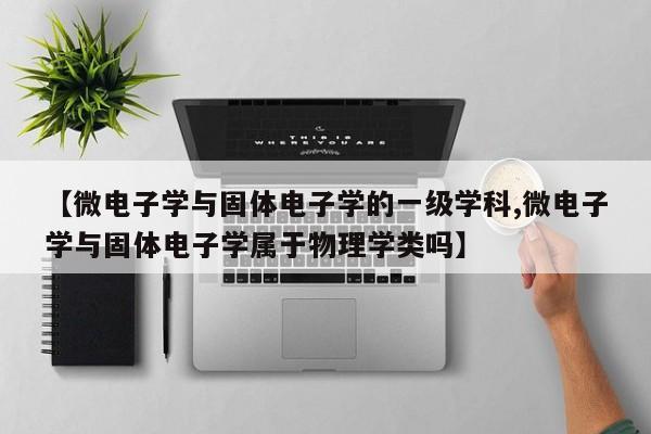 【微电子学与固体电子学的一级学科,微电子学与固体电子学属于物理学类吗】