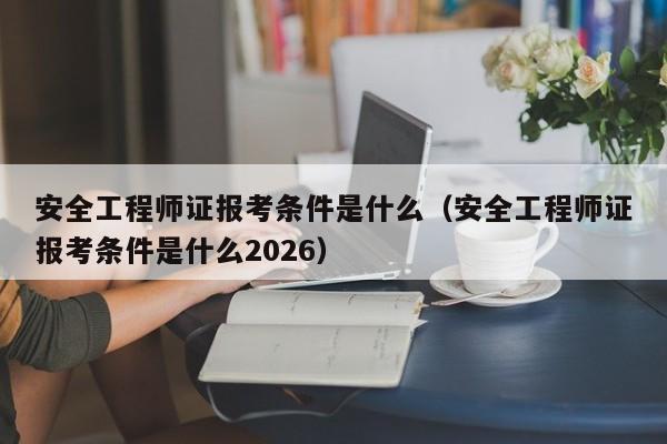 安全工程师证报考条件是什么(安全工程师证报考条件是什么2026)