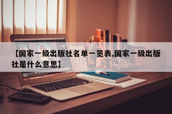 【国家一级出版社名单一览表,国家一级出版社是什么意思】