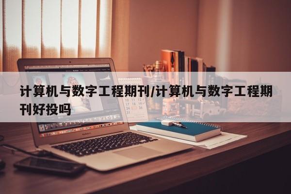 计算机与数字工程期刊/计算机与数字工程期刊好投吗