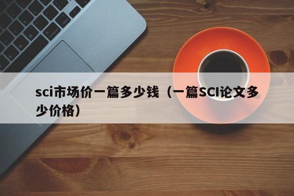 sci市场价一篇多少钱(一篇SCI论文多少价格)