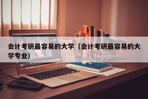 会计考研最容易的大学(会计考研最容易的大学专业)
