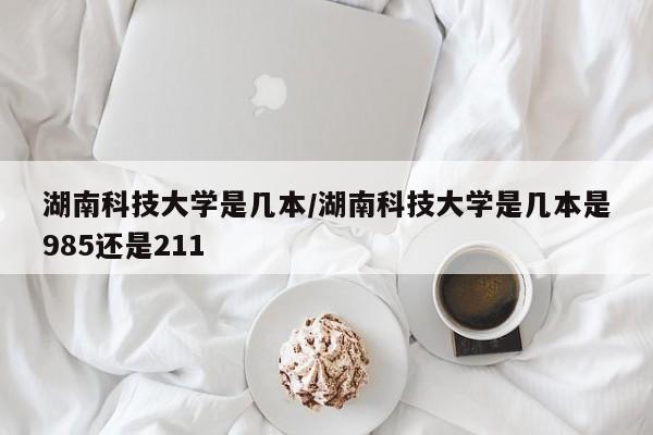 湖南科技大学是几本/湖南科技大学是几本是985还是211
