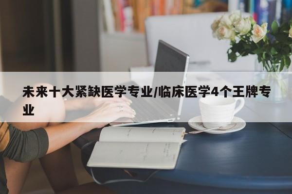 未来十大紧缺医学专业/临床医学4个王牌专业