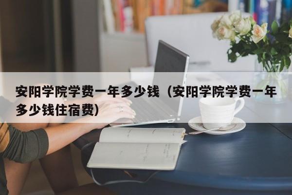 安阳学院学费一年多少钱(安阳学院学费一年多少钱住宿费)