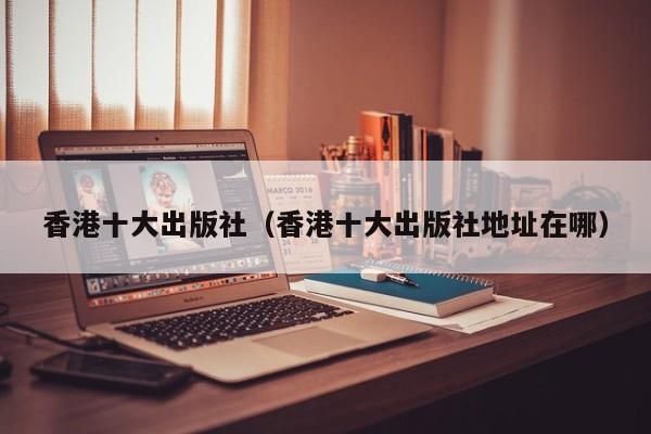 香港十大出版社(香港十大出版社地址在哪)
