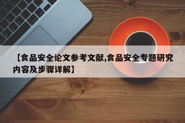 【食品安全论文参考文献,食品安全专题研究内容及步骤详解】