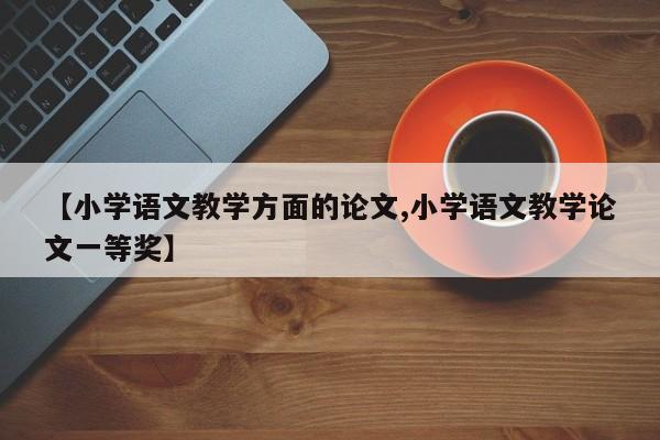 【小学语文教学方面的论文,小学语文教学论文一等奖】