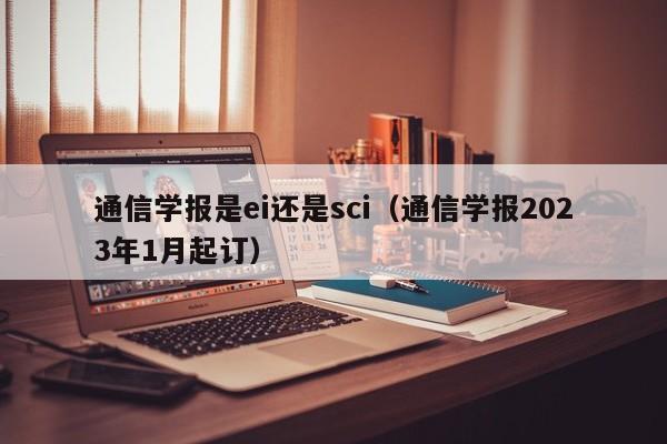 通信学报是ei还是sci(通信学报2023年1月起订)