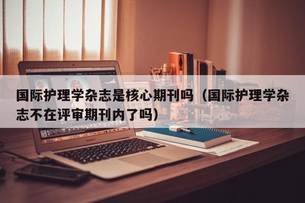 国际护理学杂志是核心期刊吗(国际护理学杂志不在评审期刊内了吗)