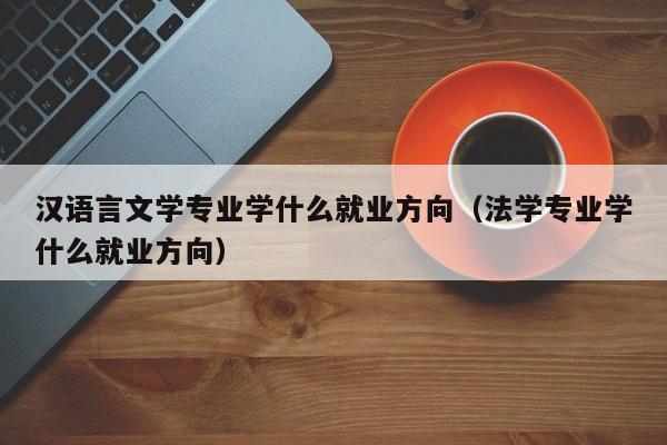 汉语言文学专业学什么就业方向(法学专业学什么就业方向)