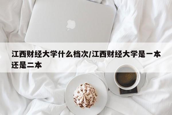 江西财经大学什么档次/江西财经大学是一本还是二本