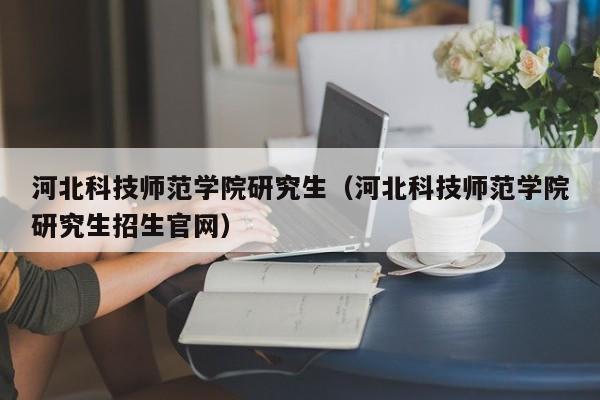 河北科技师范学院研究生(河北科技师范学院研究生招生官网)