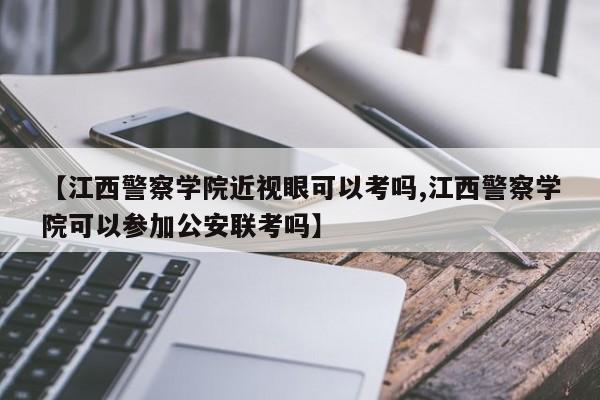 【江西警察学院近视眼可以考吗,江西警察学院可以参加公安联考吗】